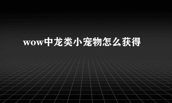 wow中龙类小宠物怎么获得