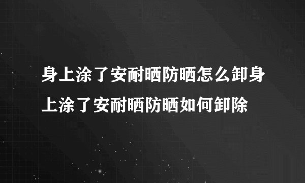 身上涂了安耐晒防晒怎么卸身上涂了安耐晒防晒如何卸除