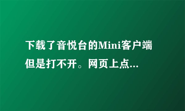 下载了音悦台的Mini客户端 但是打不开。网页上点下载MV之后也没有出现什么选项就没反应。求助啊~~