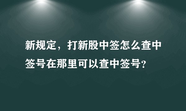 新规定，打新股中签怎么查中签号在那里可以查中签号？