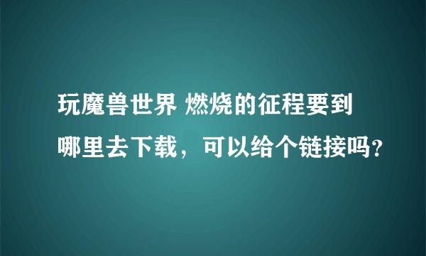 玩魔兽世界 燃烧的征程要到哪里去下载，可以给个链接吗？