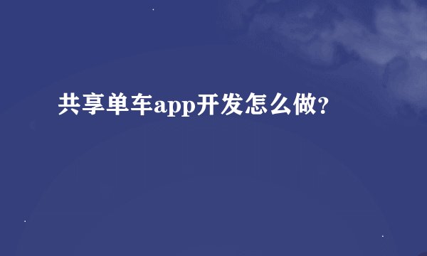 共享单车app开发怎么做？