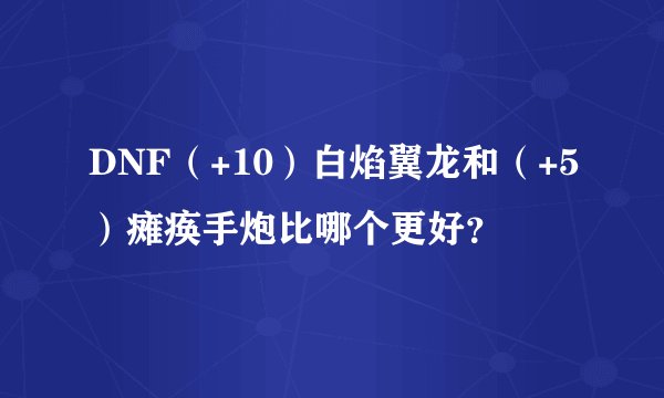 DNF（+10）白焰翼龙和（+5）瘫痪手炮比哪个更好？