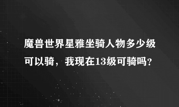 魔兽世界星雅坐骑人物多少级可以骑，我现在13级可骑吗？