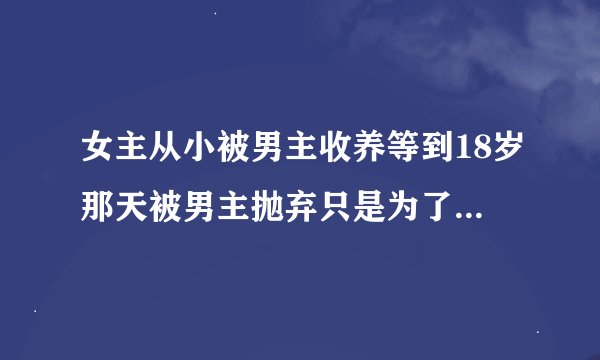 女主从小被男主收养等到18岁那天被男主抛弃只是为了复仇小说名
