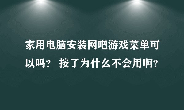家用电脑安装网吧游戏菜单可以吗？ 按了为什么不会用啊？