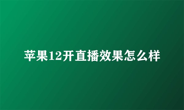 苹果12开直播效果怎么样