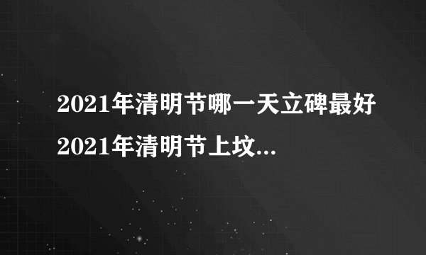 2021年清明节哪一天立碑最好2021年清明节上坟扫墓最佳吉日是几号