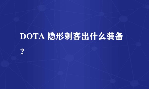DOTA 隐形刺客出什么装备？