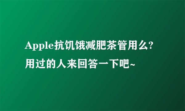 Apple抗饥饿减肥茶管用么?用过的人来回答一下吧~