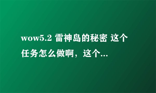 wow5.2 雷神岛的秘密 这个任务怎么做啊，这个任务完成之后会有什么后续，知道的说下吧，谢谢了！！