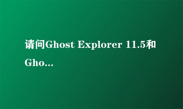 请问Ghost Explorer 11.5和Ghost32 11.0.2有什么区别？