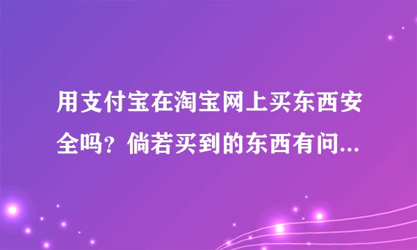 用支付宝在淘宝网上买东西安全吗？倘若买到的东西有问题或不满意，还能把钱退回来吗？该怎么退呢？