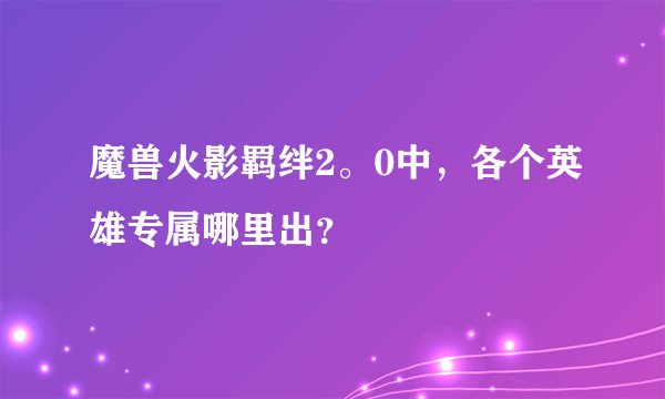 魔兽火影羁绊2。0中，各个英雄专属哪里出？