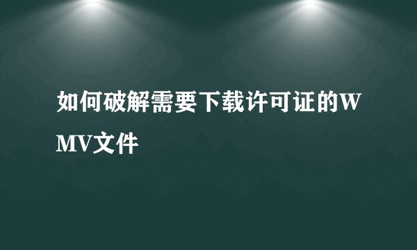 如何破解需要下载许可证的WMV文件