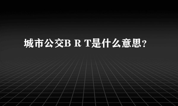 城市公交B R T是什么意思？