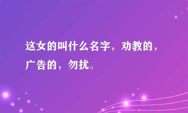 这女的叫什么名字，劝教的，广告的，勿扰。