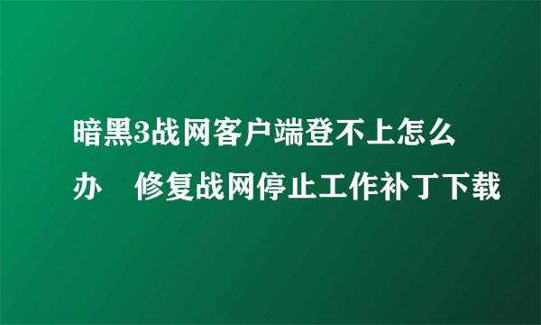 暗黑3战网客户端登不上怎么办 修复战网停止工作补丁下载