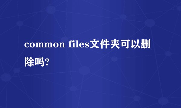 common files文件夹可以删除吗?