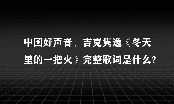 中国好声音、吉克隽逸《冬天里的一把火》完整歌词是什么?