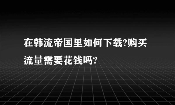 在韩流帝国里如何下载?购买流量需要花钱吗?