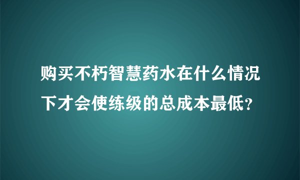 购买不朽智慧药水在什么情况下才会使练级的总成本最低？