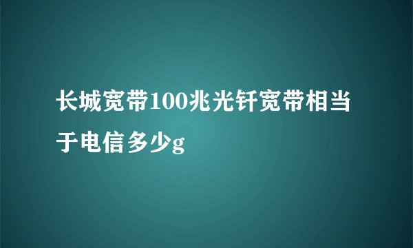 长城宽带100兆光钎宽带相当于电信多少g