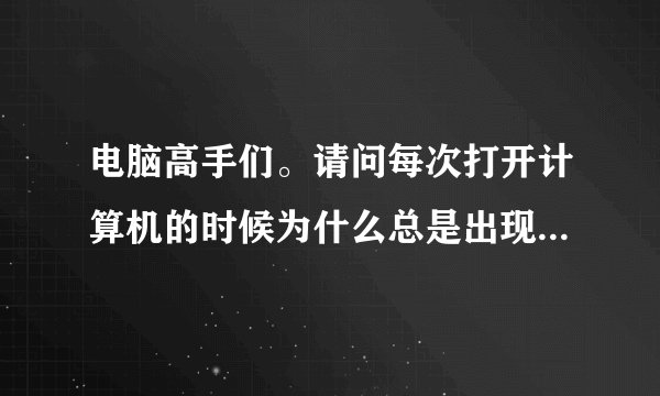 电脑高手们。请问每次打开计算机的时候为什么总是出现这个？该怎么解决哈？