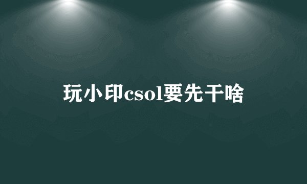 玩小印csol要先干啥