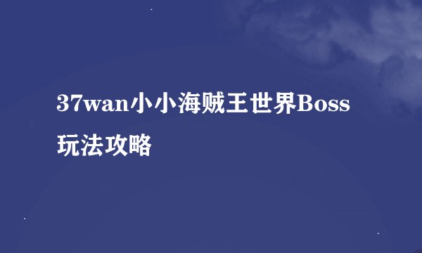 37wan小小海贼王世界Boss玩法攻略