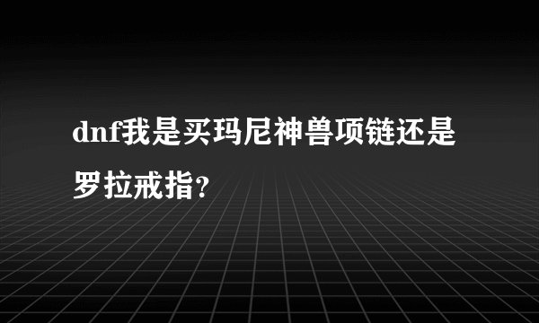 dnf我是买玛尼神兽项链还是罗拉戒指？
