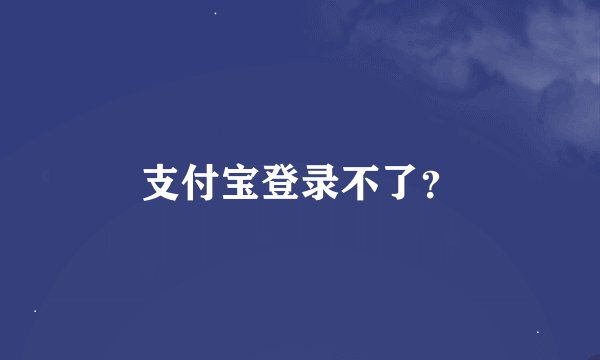 支付宝登录不了？