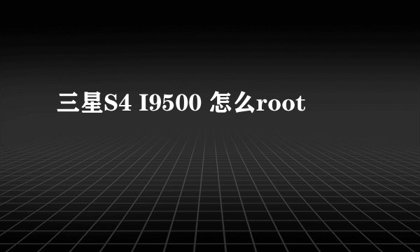 三星S4 I9500 怎么root