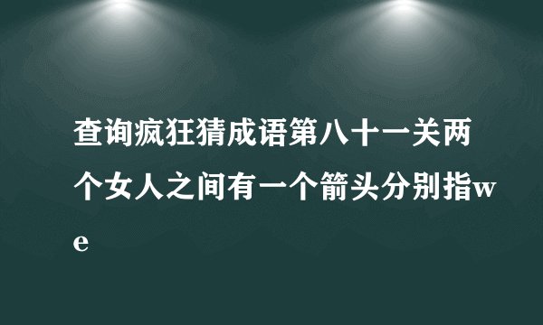 查询疯狂猜成语第八十一关两个女人之间有一个箭头分别指we