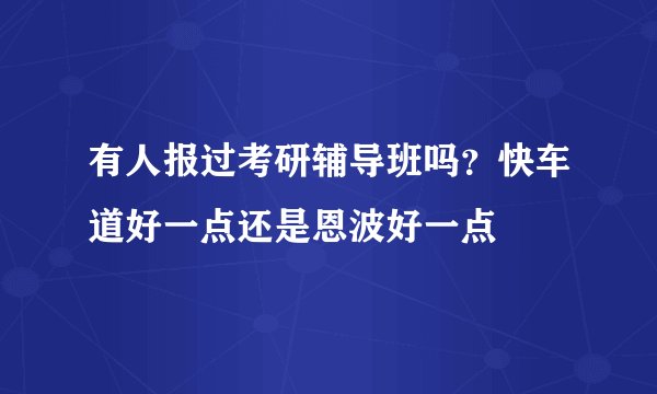 有人报过考研辅导班吗？快车道好一点还是恩波好一点