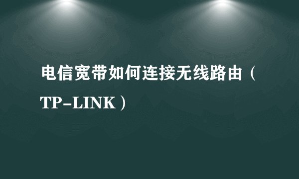 电信宽带如何连接无线路由（TP-LINK）