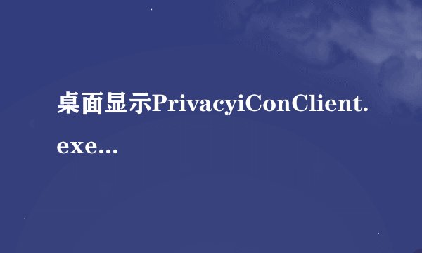 桌面显示PrivacyiConClient.exe错误是怎么回事 msconfig找不到这个文件呀！我用的是XP