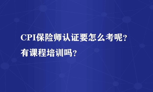 CPI保险师认证要怎么考呢？有课程培训吗？