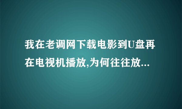 我在老调网下载电影到U盘再在电视机播放,为何往往放到一半就没有了?