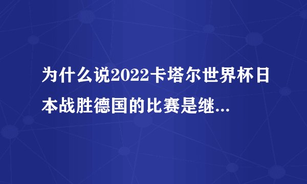 为什么说2022卡塔尔世界杯日本战胜德国的比赛是继沙特战胜阿根廷后又一次鼓舞人心的胜利？