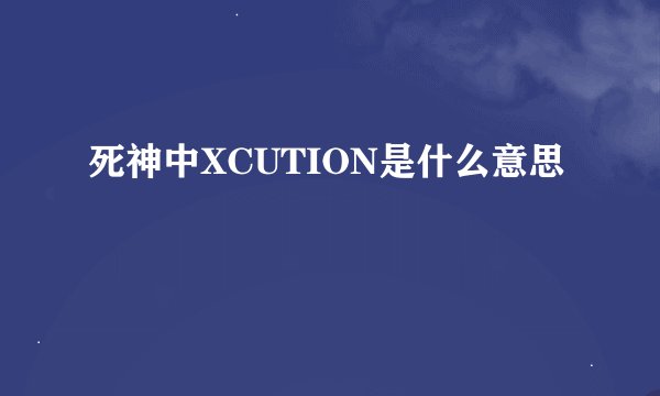 死神中XCUTION是什么意思