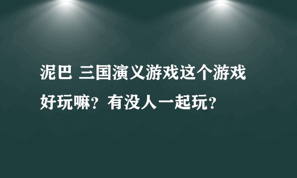泥巴 三国演义游戏这个游戏好玩嘛？有没人一起玩？