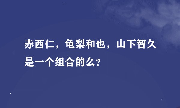 赤西仁，龟梨和也，山下智久是一个组合的么？