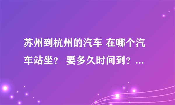 苏州到杭州的汽车 在哪个汽车站坐？ 要多久时间到？票价是多少钱？到杭州的哪个汽车站？