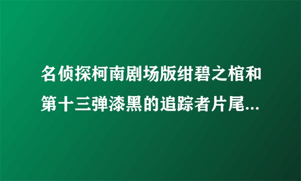 名侦探柯南剧场版绀碧之棺和第十三弹漆黑的追踪者片尾曲分别叫什么？