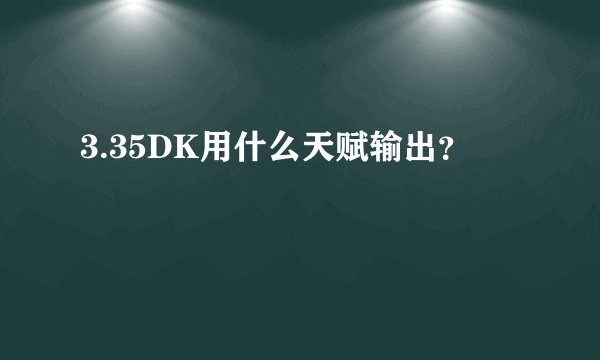 3.35DK用什么天赋输出？