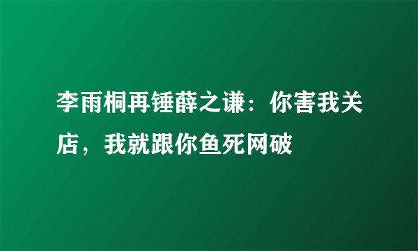李雨桐再锤薛之谦：你害我关店，我就跟你鱼死网破