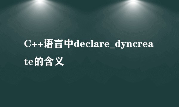 C++语言中declare_dyncreate的含义