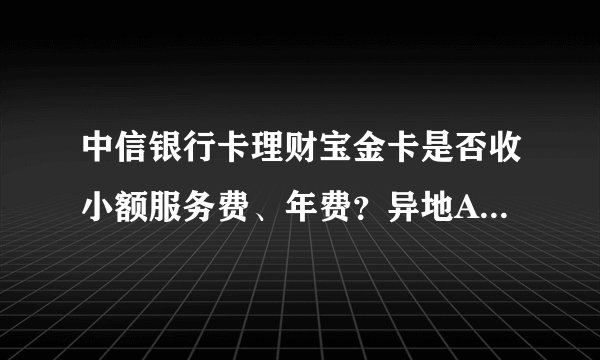 中信银行卡理财宝金卡是否收小额服务费、年费？异地ATM，柜台取款收费情况