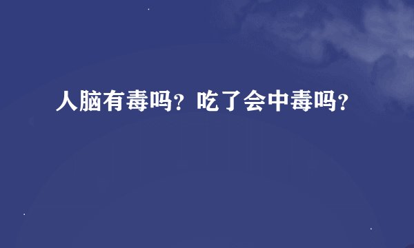 人脑有毒吗？吃了会中毒吗？